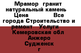 Мрамор, гранит, натуральный камень! › Цена ­ 10 000 - Все города Строительство и ремонт » Услуги   . Кемеровская обл.,Анжеро-Судженск г.